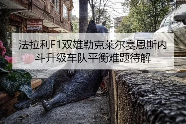 法拉利F1双雄勒克莱尔赛恩斯内斗升级车队平衡难题待解