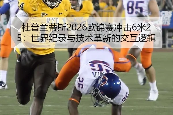 杜普兰蒂斯2026欧锦赛冲击6米25：世界纪录与技术革新的交互逻辑